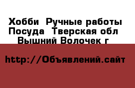 Хобби. Ручные работы Посуда. Тверская обл.,Вышний Волочек г.